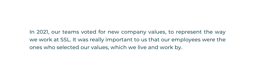 In 2021 our teams voted for new company values to represent the way we work at SSL It was really important to us that our employees were the ones who selected our values which we live and work by